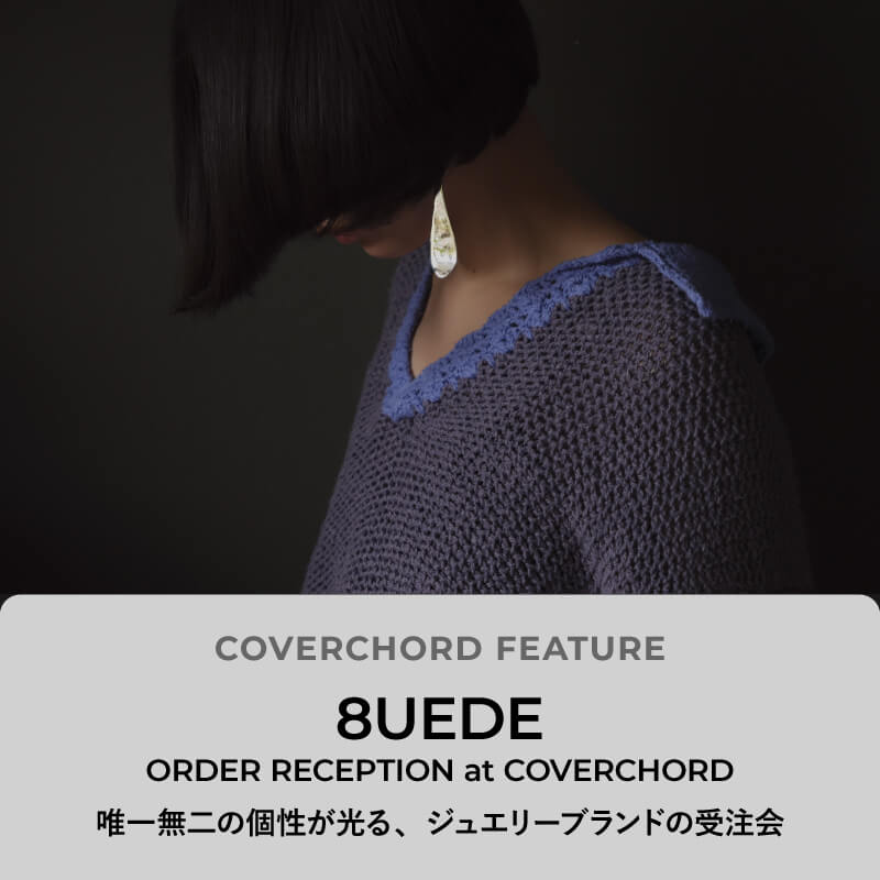 8UEDE <br/>ORDER RECEPTION <br/>at COVERCHORD <br/>唯一無二の個性が光る、 <br/>ジュエリーブランドの受注会